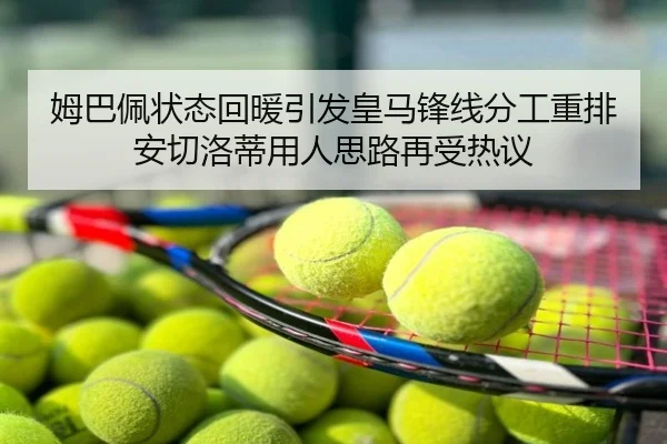 姆巴佩状态回暖引发皇马锋线分工重排安切洛蒂用人思路再受热议