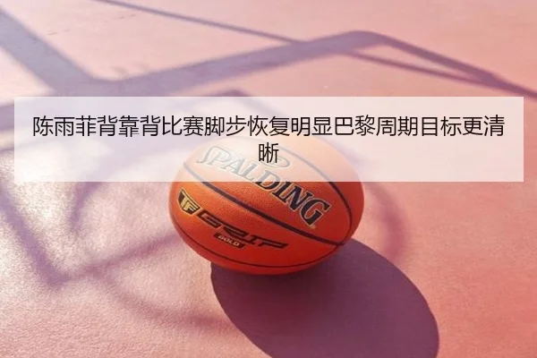 陈雨菲背靠背比赛脚步恢复明显巴黎周期目标更清晰