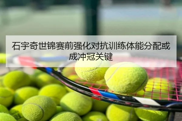 石宇奇世锦赛前强化对抗训练体能分配或成冲冠关键