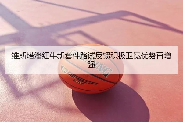 维斯塔潘红牛新套件路试反馈积极卫冕优势再增强
