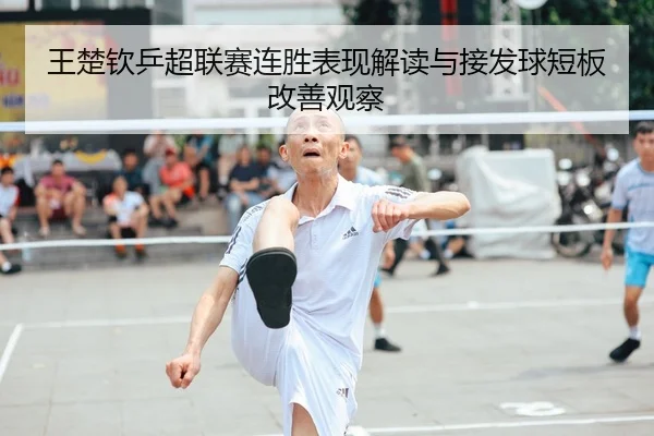 王楚钦乒超联赛连胜表现解读与接发球短板改善观察
