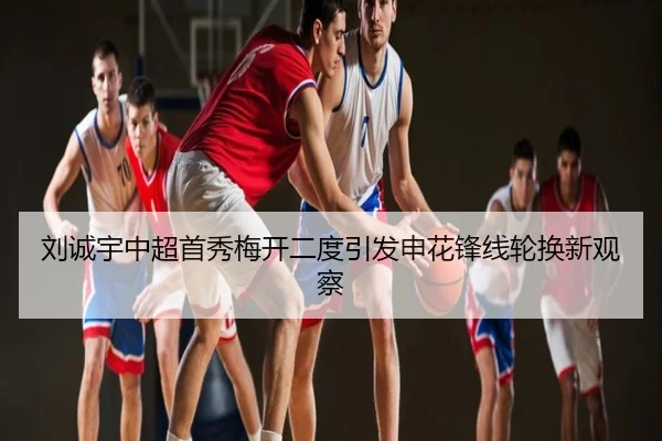 刘诚宇中超首秀梅开二度引发申花锋线轮换新观察