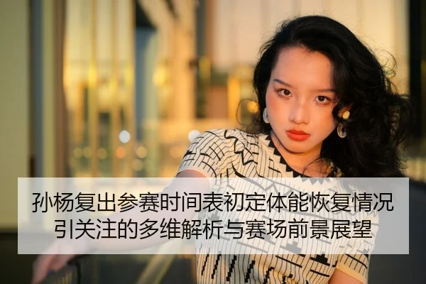 孙杨复出参赛时间表初定体能恢复情况引关注的多维解析与赛场前景展望