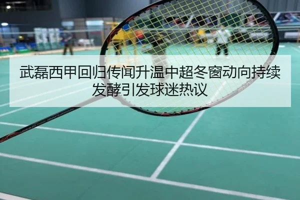 武磊西甲回归传闻升温中超冬窗动向持续发酵引发球迷热议