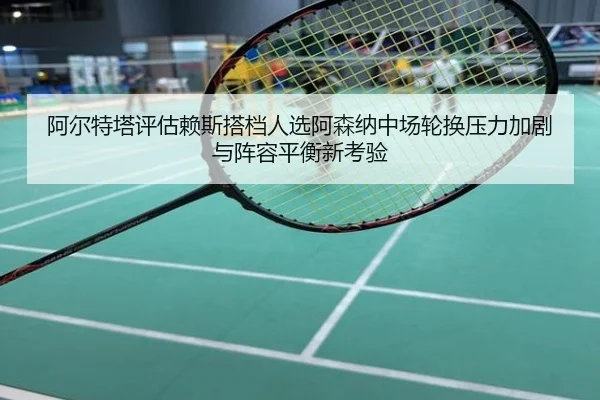 阿尔特塔评估赖斯搭档人选阿森纳中场轮换压力加剧与阵容平衡新考验