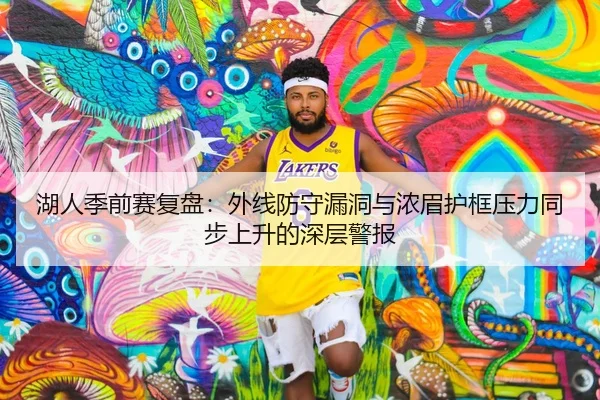 湖人季前赛复盘：外线防守漏洞与浓眉护框压力同步上升的深层警报
