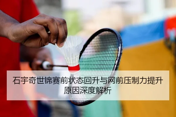 石宇奇世锦赛前状态回升与网前压制力提升原因深度解析