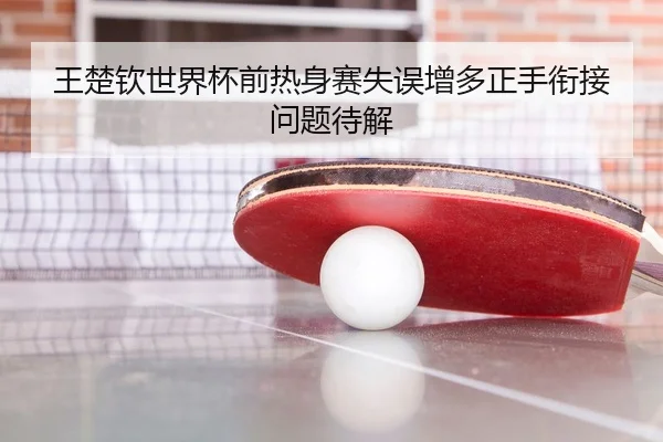王楚钦世界杯前热身赛失误增多正手衔接问题待解