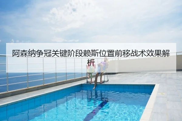 阿森纳争冠关键阶段赖斯位置前移战术效果解析