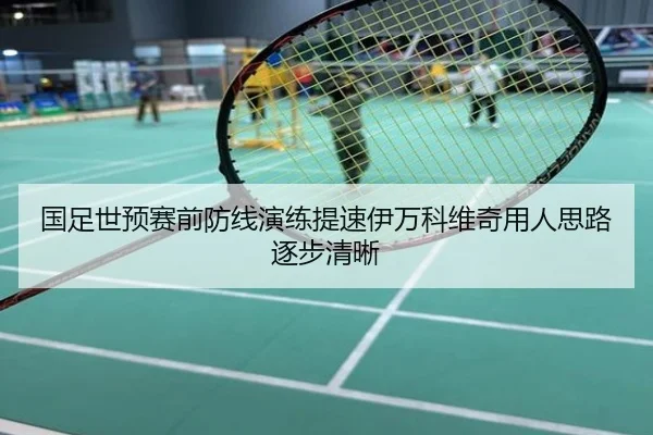 国足世预赛前防线演练提速伊万科维奇用人思路逐步清晰